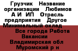 Грузчик › Название организации ­ Любимов А.И, ИП › Отрасль предприятия ­ Другое › Минимальный оклад ­ 38 000 - Все города Работа » Вакансии   . Владимирская обл.,Муромский р-н